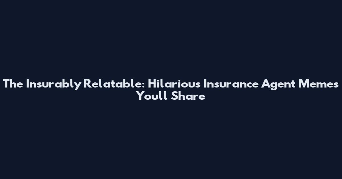 The Insurably Relatable: Hilarious Insurance Agent Memes You'll Share