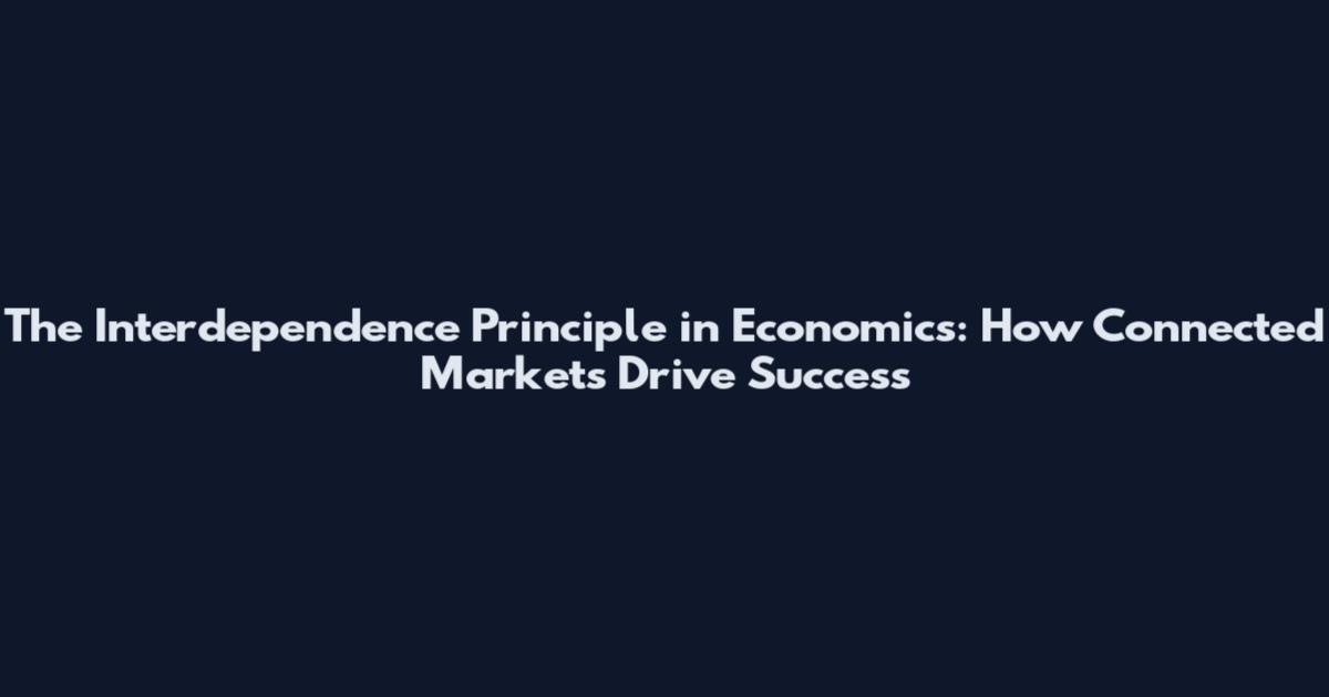 The Interdependence Principle in Economics: How Connected Markets Drive Success
