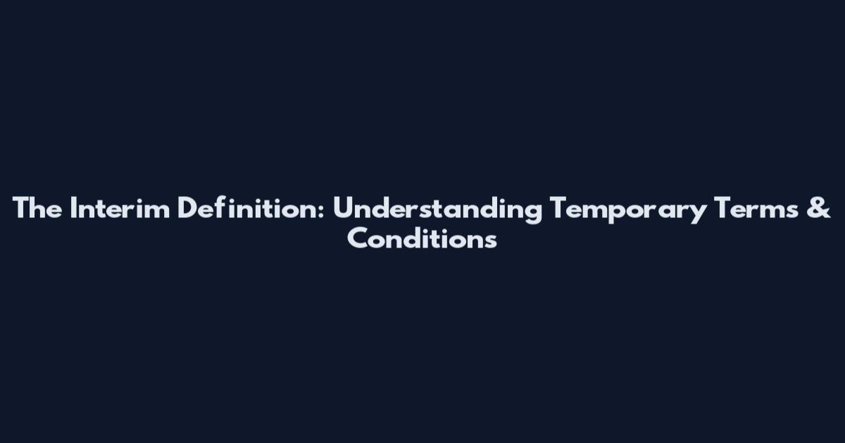 The Interim Definition: Understanding Temporary Terms & Conditions