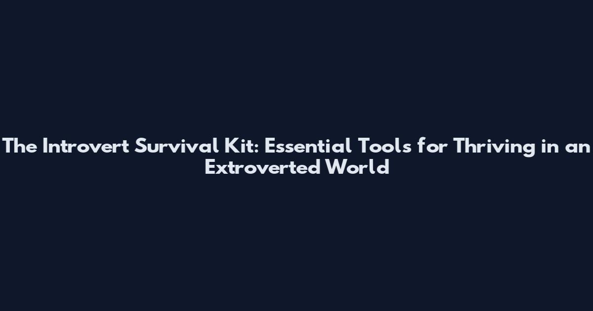 The Introvert Survival Kit: Essential Tools for Thriving in an Extroverted World