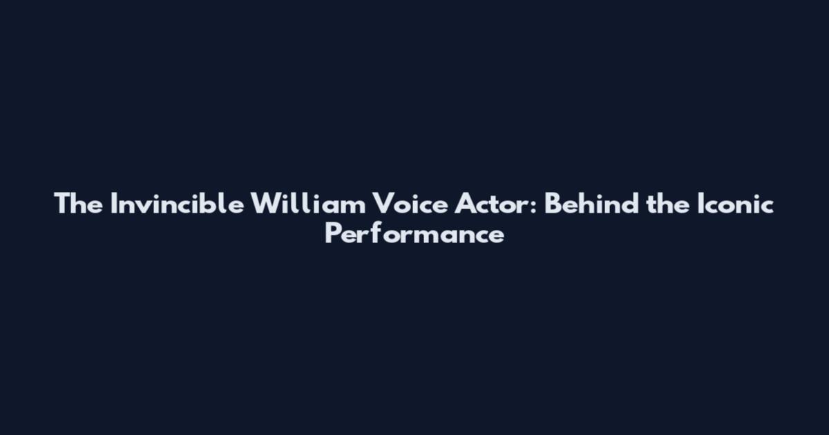 The Invincible William Voice Actor: Behind the Iconic Performance