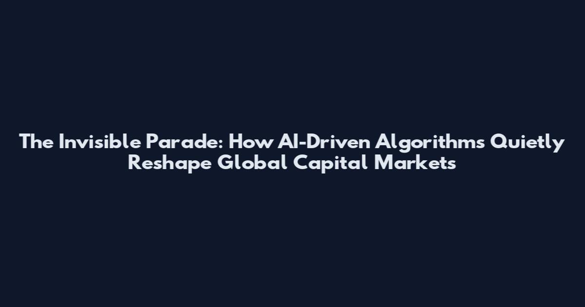 The Invisible Parade: How AI-Driven Algorithms Quietly Reshape Global Capital Markets
