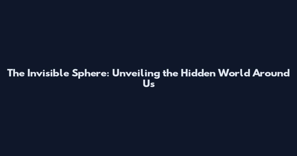 The Invisible Sphere: Unveiling the Hidden World Around Us