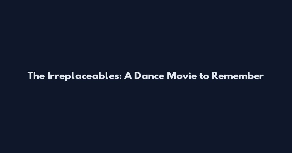 The Irreplaceables: A Dance Movie to Remember