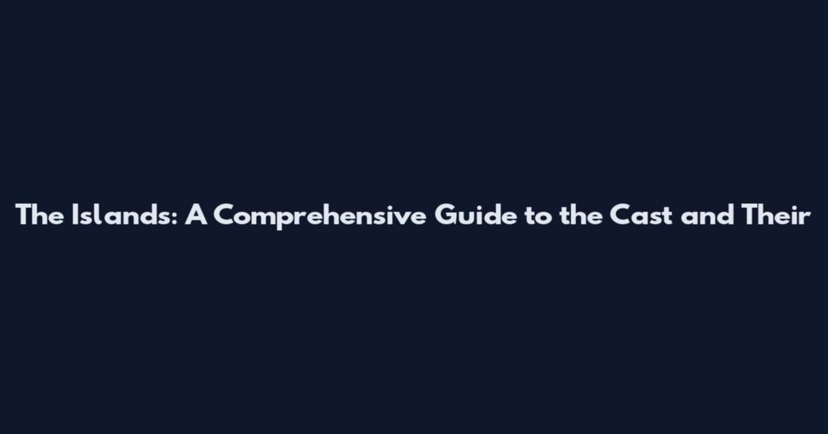 The Islands: A Comprehensive Guide to the Cast and Their