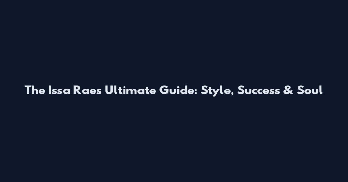 The Issa Rae's Ultimate Guide: Style, Success & Soul