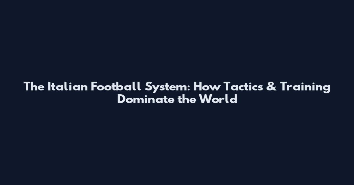 The Italian Football System: How Tactics & Training Dominate the World