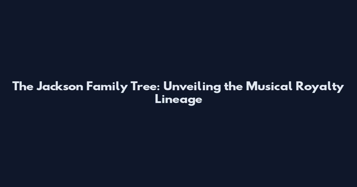 The Jackson Family Tree: Unveiling the Musical Royalty Lineage