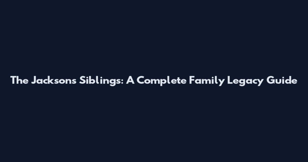 The Jacksons Siblings: A Complete Family Legacy Guide
