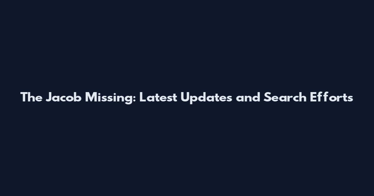 The Jacob Missing: Latest Updates and Search Efforts