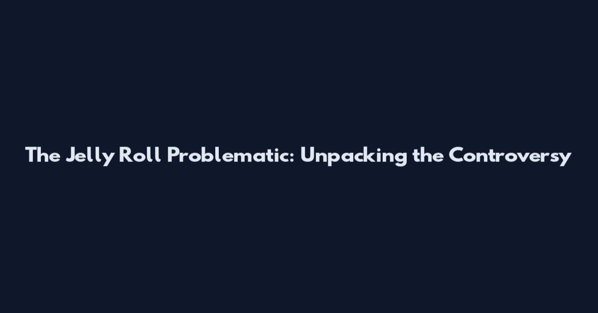 The Jelly Roll Problematic: Unpacking the Controversy