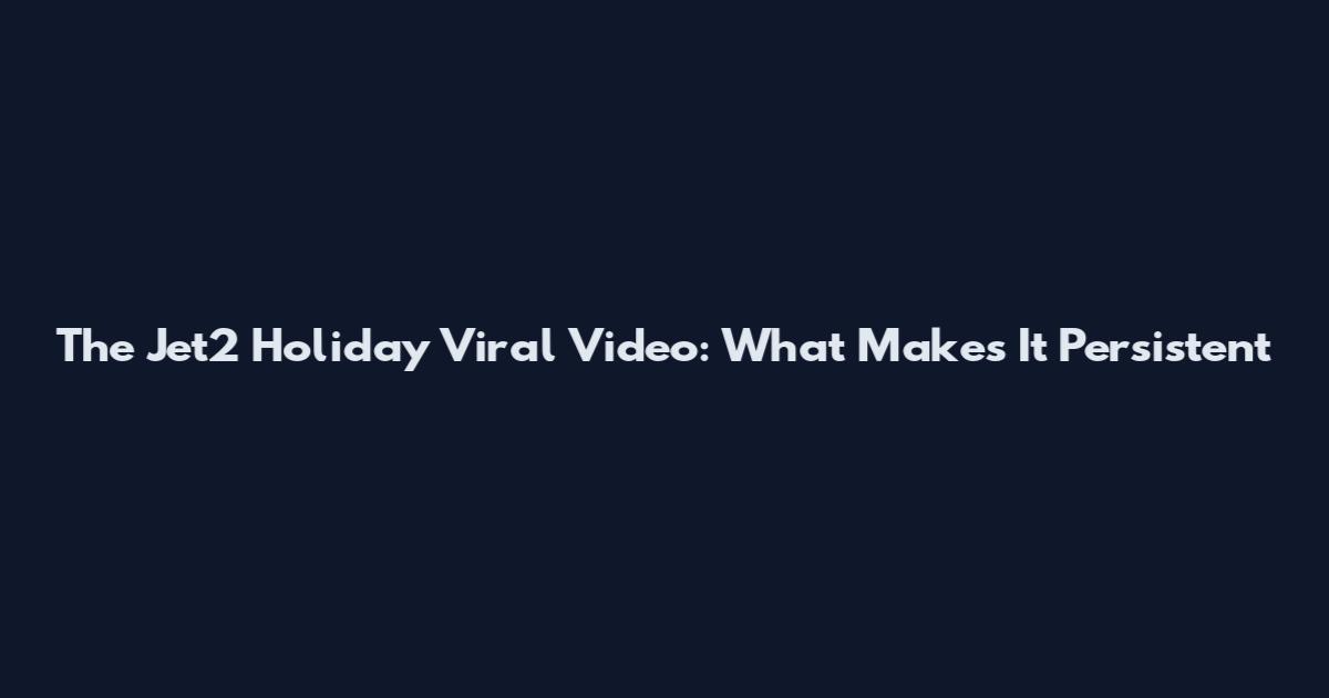 The Jet2 Holiday Viral Video: What Makes It Persistent