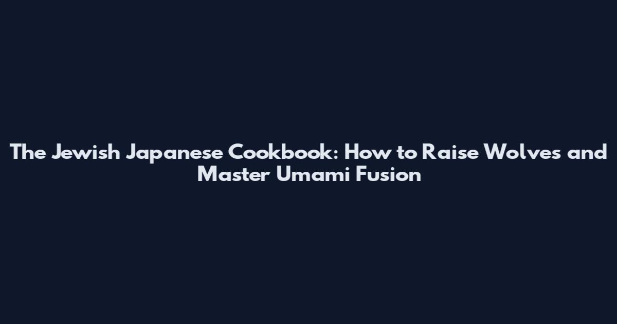 The Jewish Japanese Cookbook: How to Raise Wolves and Master Umami Fusion