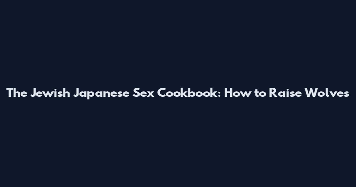 The Jewish Japanese Sex Cookbook: How to Raise Wolves