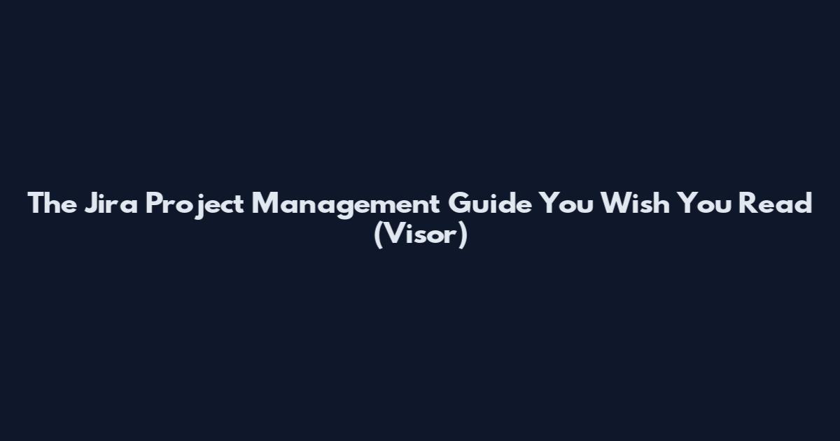 The Jira Project Management Guide You Wish You Read (Visor)