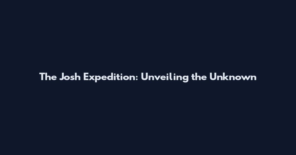 The Josh Expedition: Unveiling the Unknown