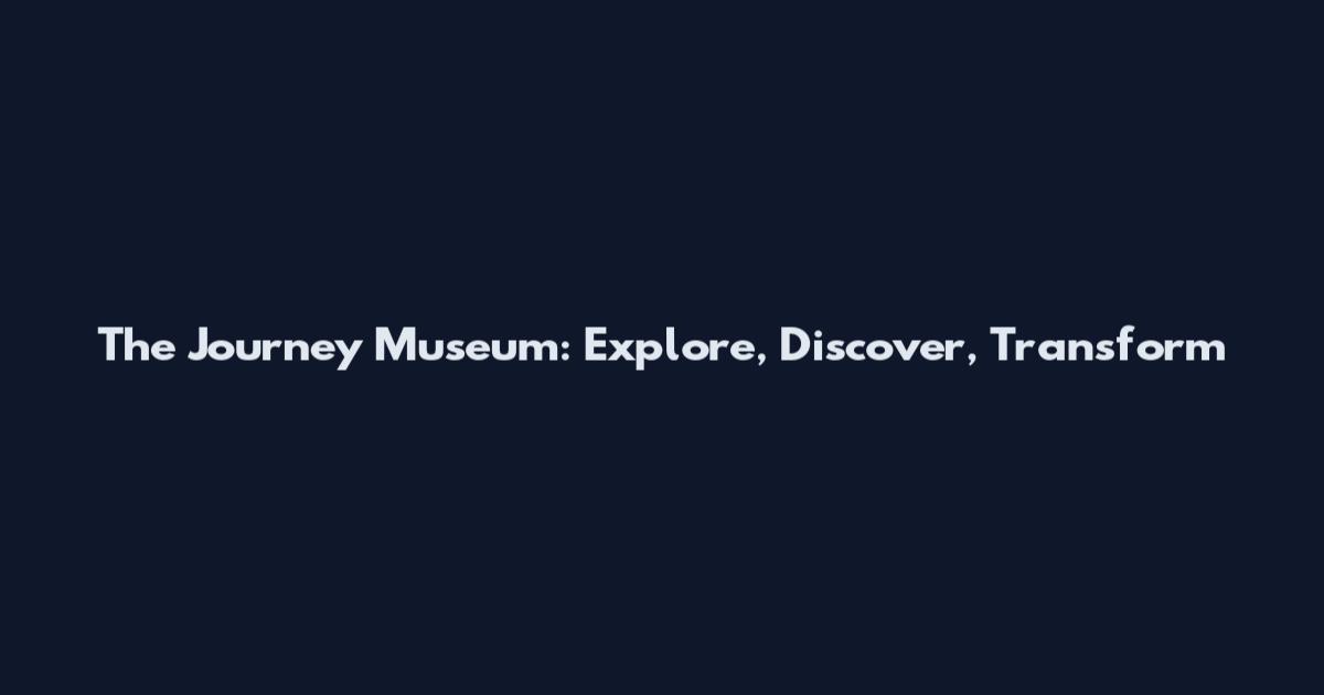 The Journey Museum: Explore, Discover, Transform