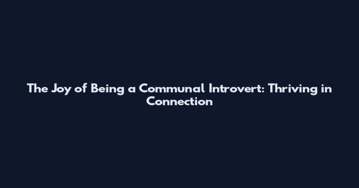 The Joy of Being a Communal Introvert: Thriving in Connection