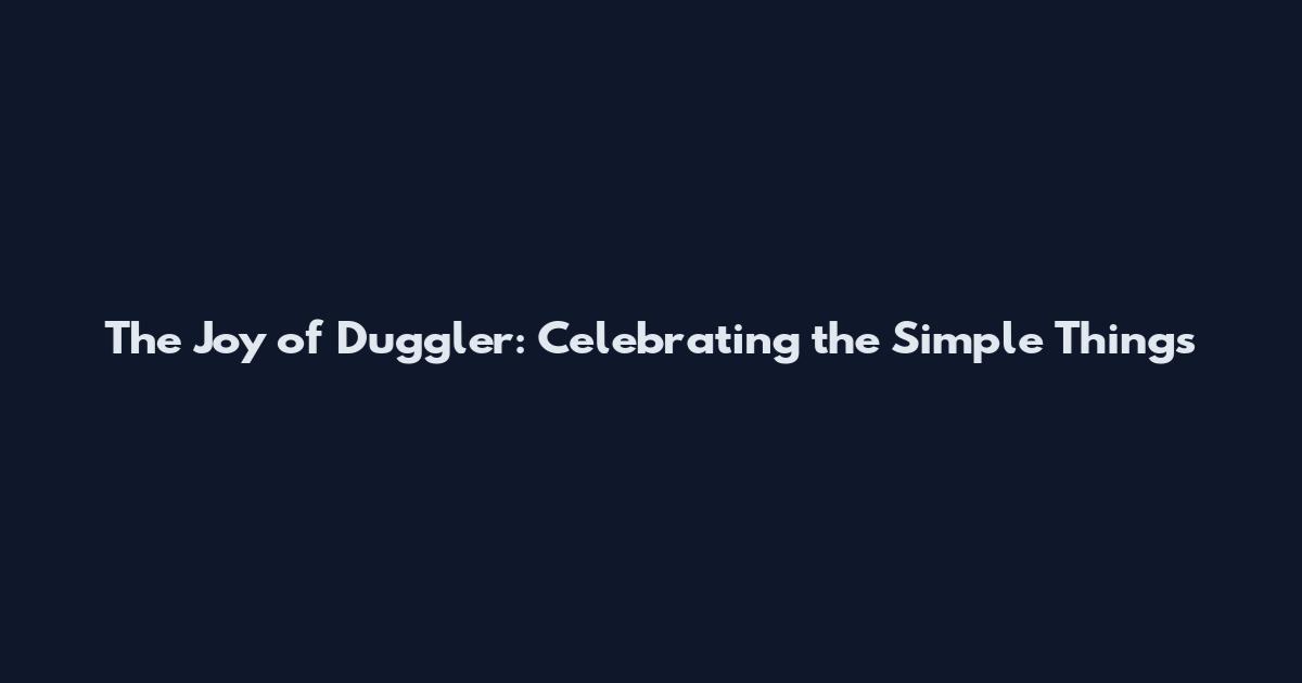 The Joy of Duggler: Celebrating the Simple Things