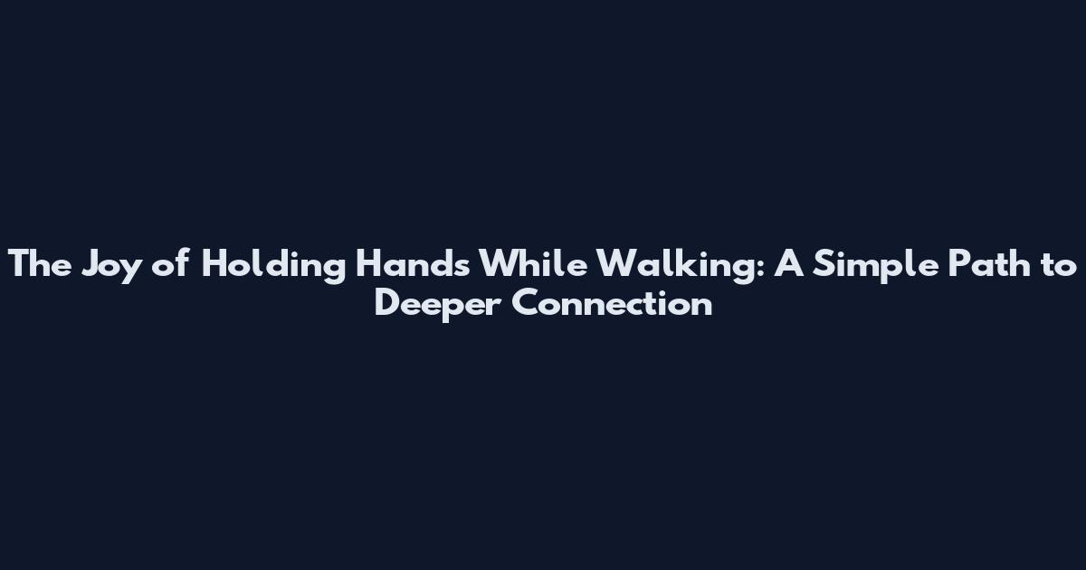 The Joy of Holding Hands While Walking: A Simple Path to Deeper Connection