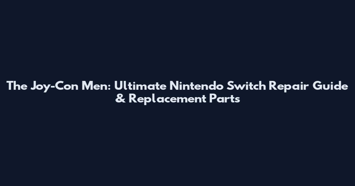 The Joy-Con Men: Ultimate Nintendo Switch Repair Guide & Replacement Parts