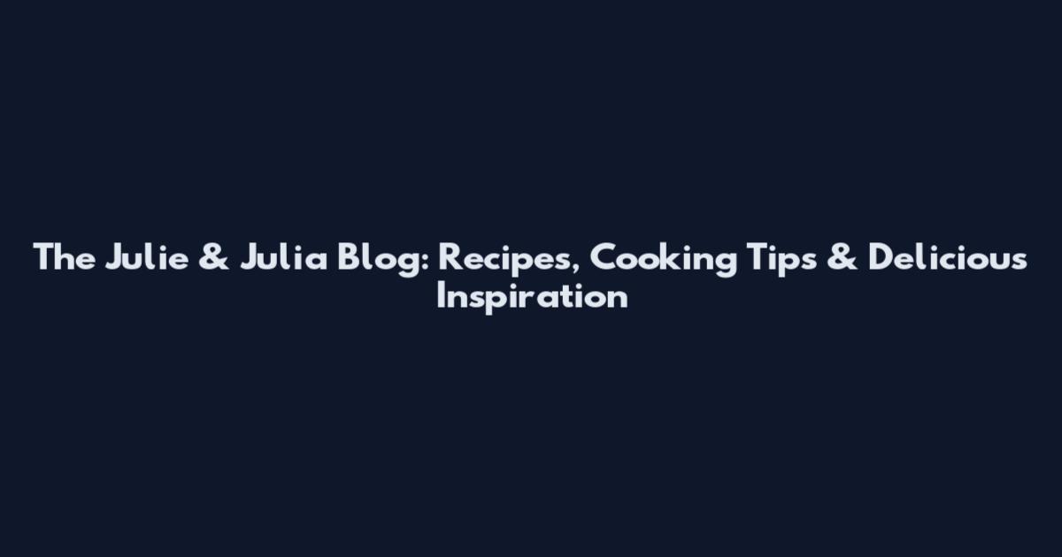 The Julie & Julia Blog: Recipes, Cooking Tips & Delicious Inspiration