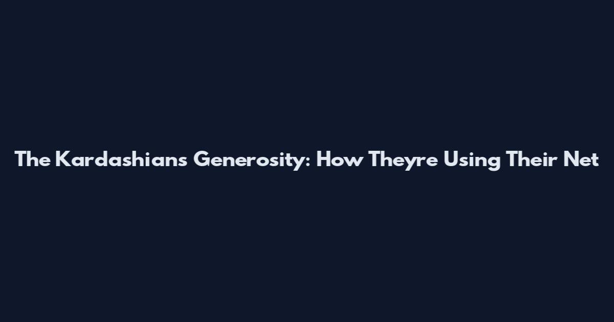 The Kardashian's Generosity: How They're Using Their Net