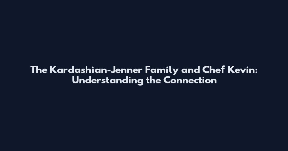 The Kardashian-Jenner Family and Chef Kevin: Understanding the Connection