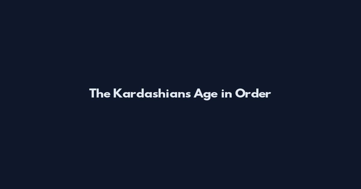 The Kardashians Age in Order