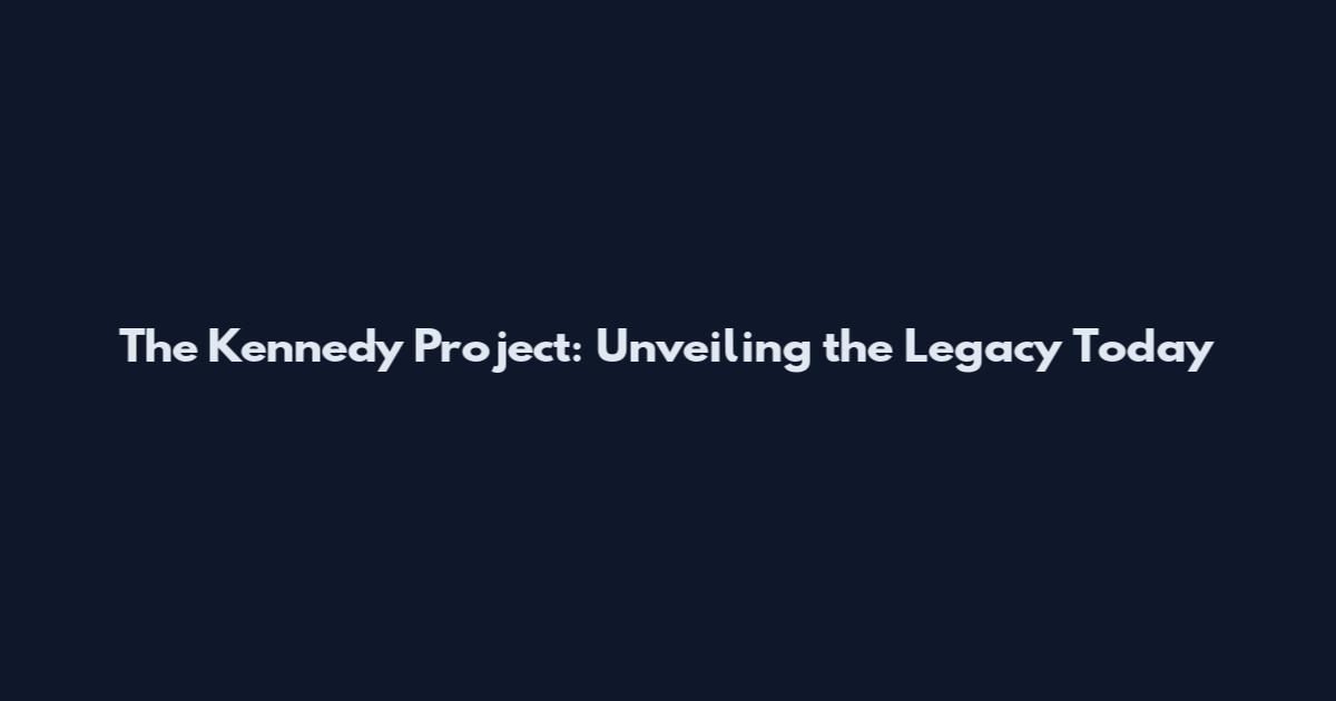 The Kennedy Project: Unveiling the Legacy Today