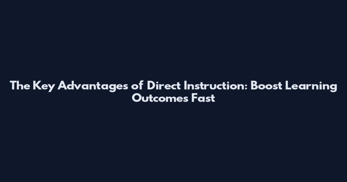 The Key Advantages of Direct Instruction: Boost Learning Outcomes Fast