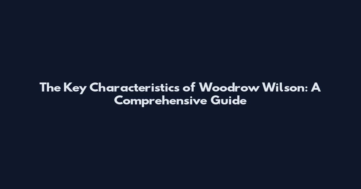 The Key Characteristics of Woodrow Wilson: A Comprehensive Guide