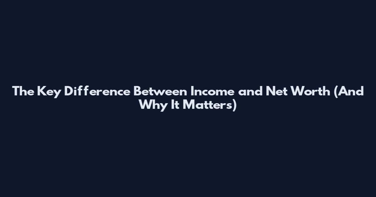 The Key Difference Between Income and Net Worth (And Why It Matters)