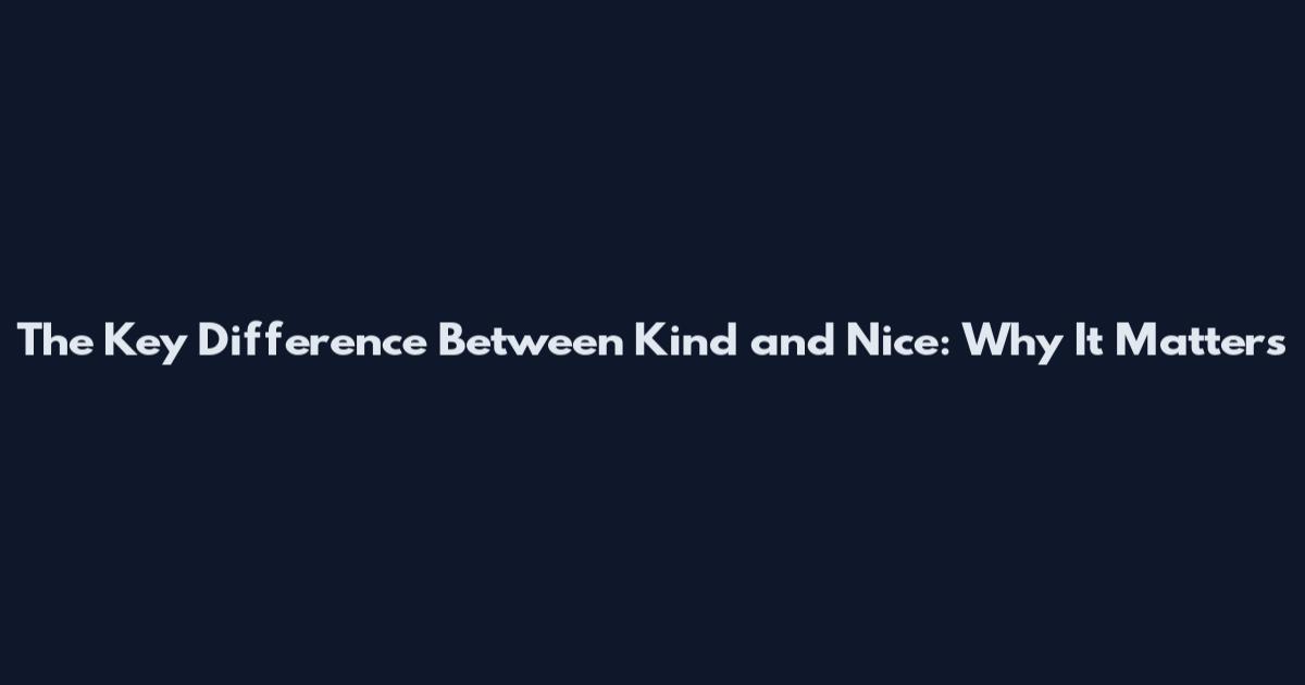 The Key Difference Between Kind and Nice: Why It Matters