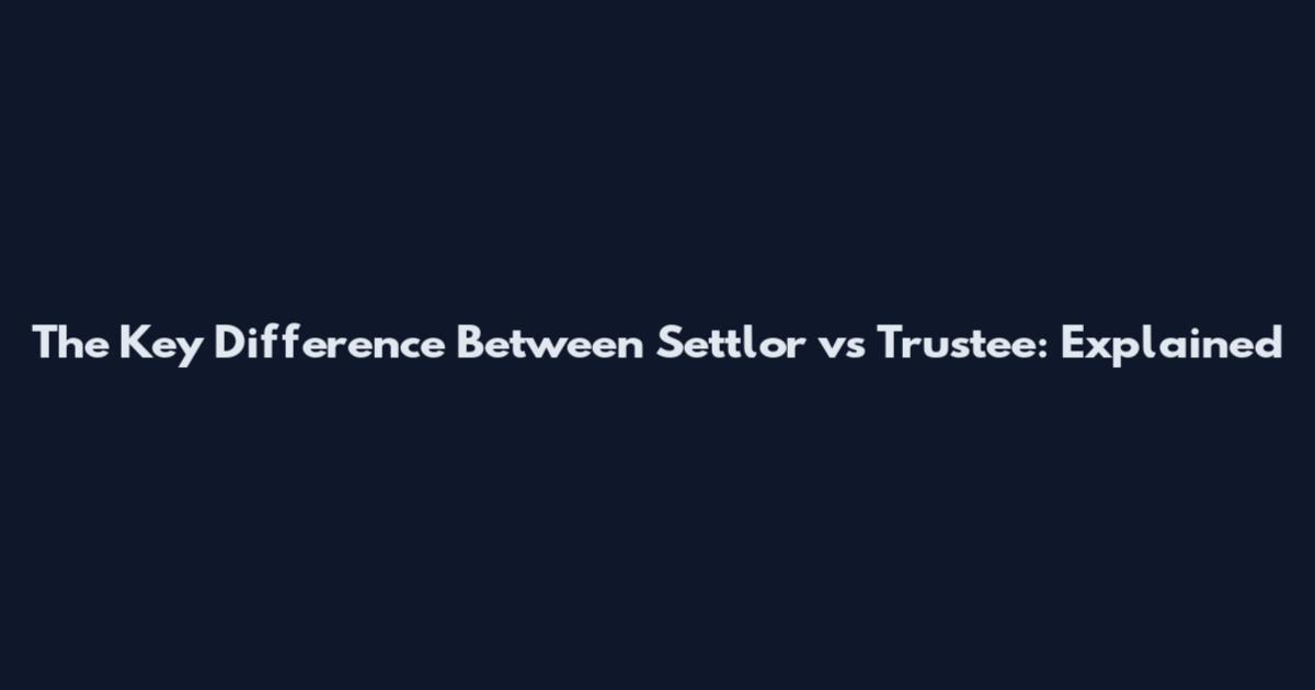 The Key Difference Between Settlor vs Trustee: Explained