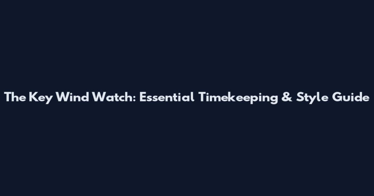 The Key Wind Watch: Essential Timekeeping & Style Guide