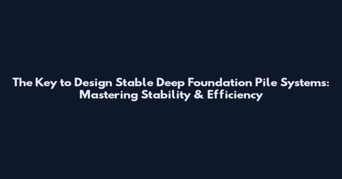 The Key to Design Stable Deep Foundation Pile Systems: Mastering Stability & Efficiency