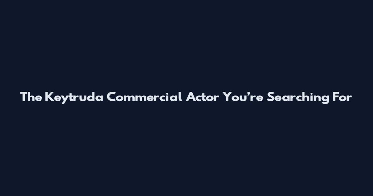 The Keytruda Commercial Actor You’re Searching For