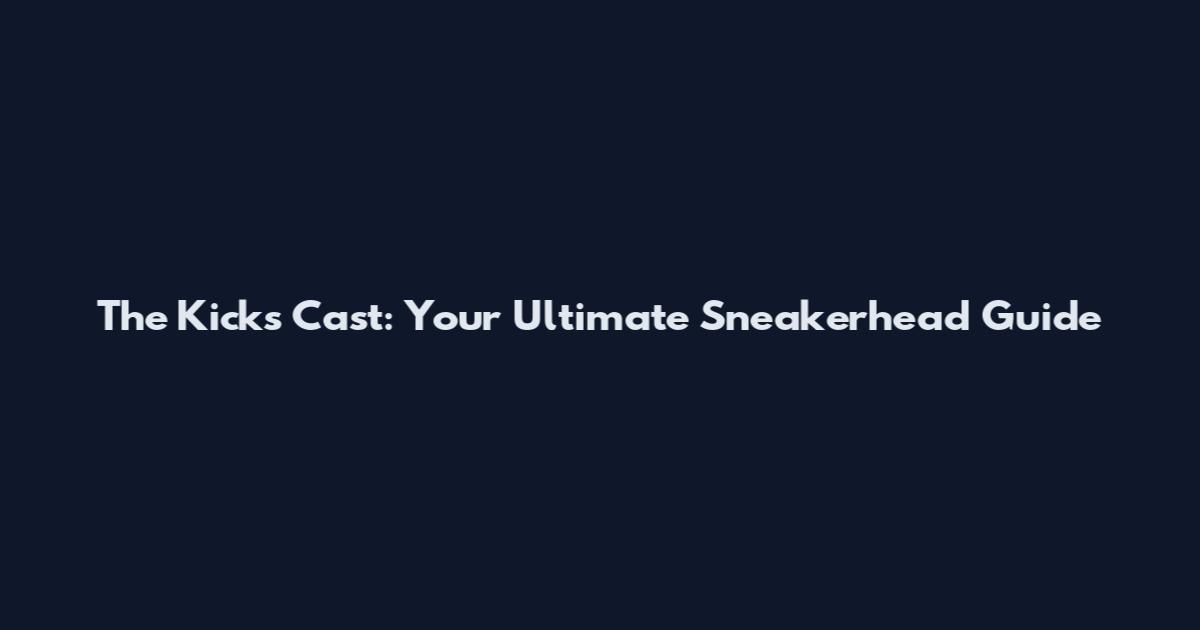 The Kicks Cast: Your Ultimate Sneakerhead Guide