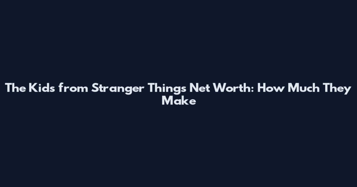 The Kids from Stranger Things Net Worth: How Much They Make