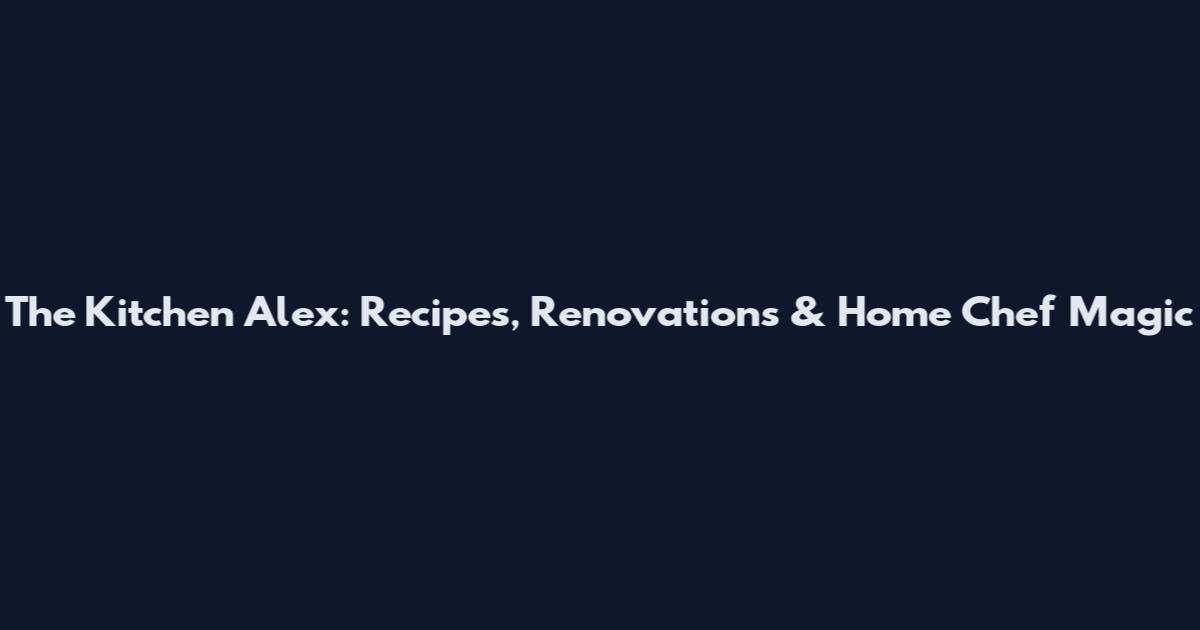 The Kitchen Alex: Recipes, Renovations & Home Chef Magic