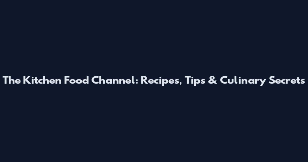 The Kitchen Food Channel: Recipes, Tips & Culinary Secrets
