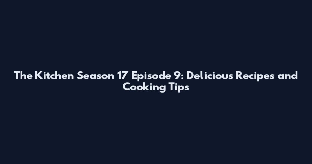 The Kitchen Season 17 Episode 9: Delicious Recipes and Cooking Tips