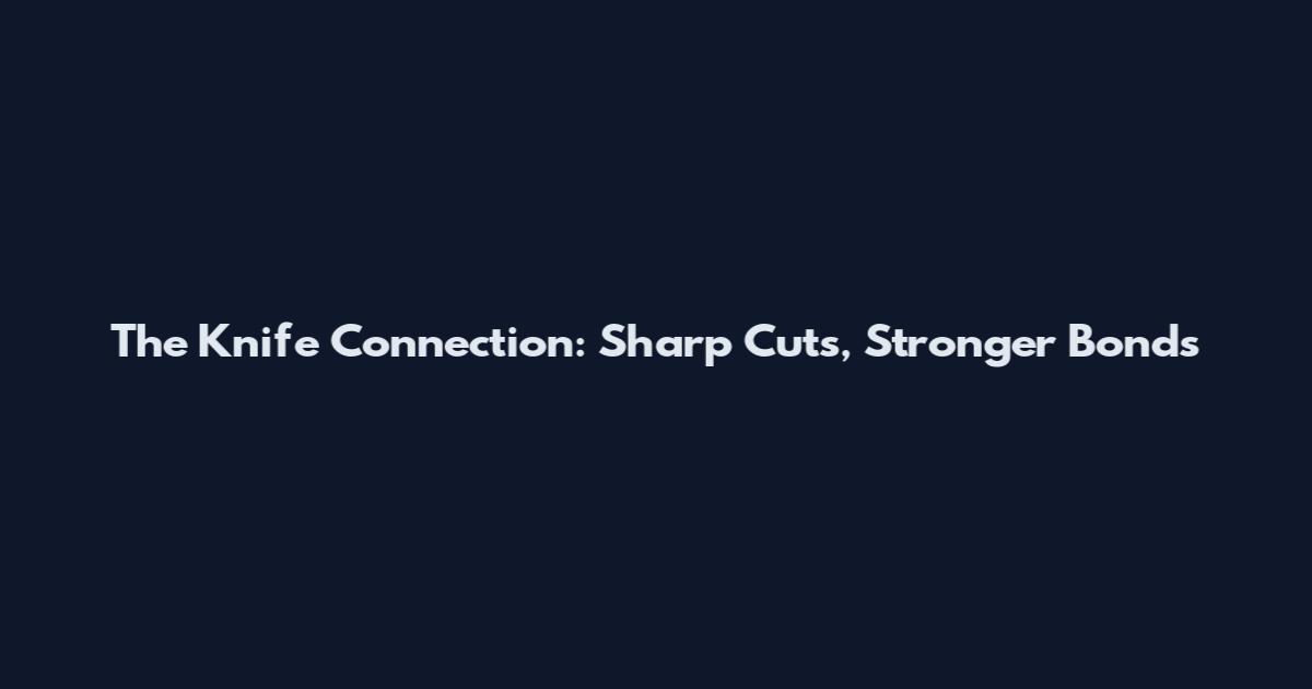 The Knife Connection: Sharp Cuts, Stronger Bonds