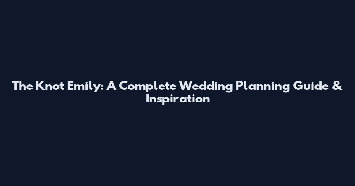 The Knot Emily: A Complete Wedding Planning Guide & Inspiration