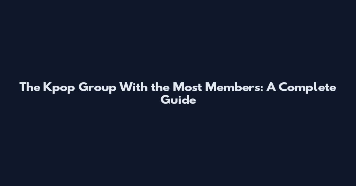 The Kpop Group With the Most Members: A Complete Guide