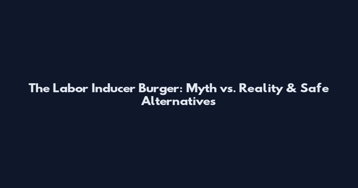 The Labor Inducer Burger: Myth vs. Reality & Safe Alternatives