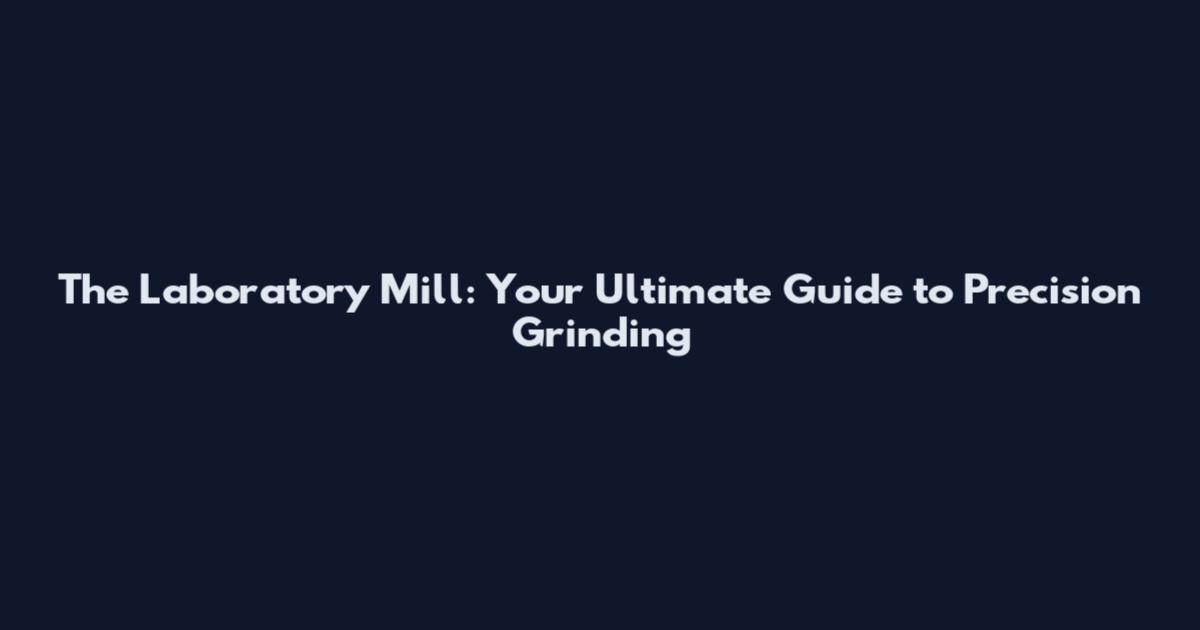 The Laboratory Mill: Your Ultimate Guide to Precision Grinding