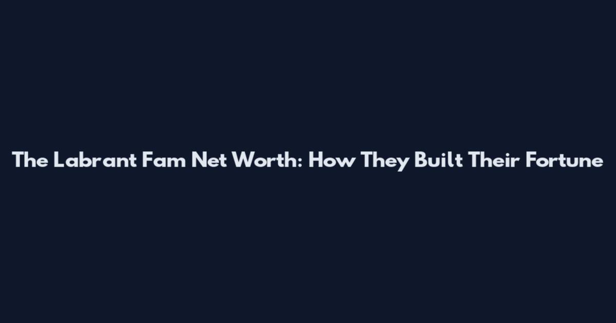 The Labrant Fam Net Worth: How They Built Their Fortune