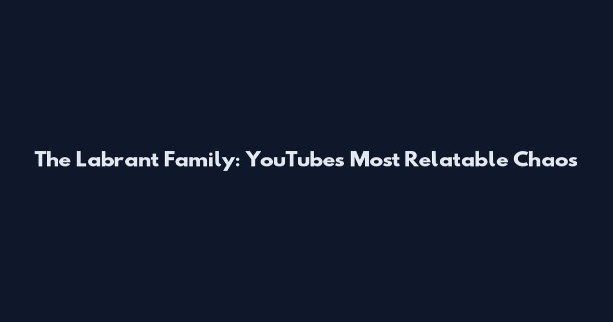 The Labrant Family: YouTube's Most Relatable Chaos